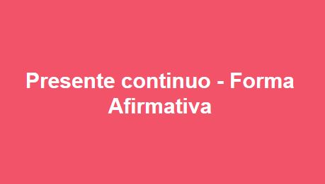 Presente Continuo Forma Afirmativa