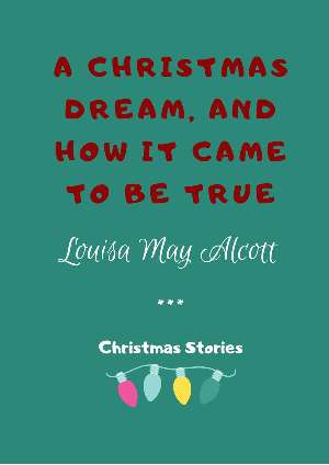 A Christmas Dream, and How It Came to Be True by Louisa May Alcott